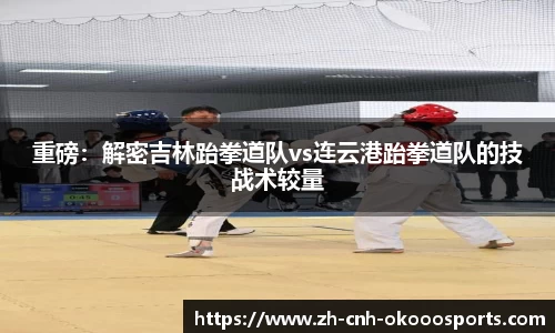 重磅：解密吉林跆拳道队vs连云港跆拳道队的技战术较量